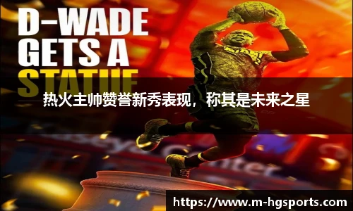 热火主帅赞誉新秀表现，称其是未来之星