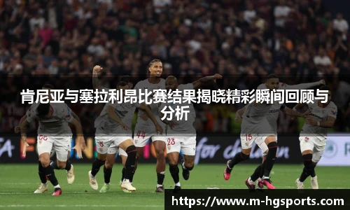 肯尼亚与塞拉利昂比赛结果揭晓精彩瞬间回顾与分析