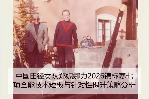 中国田径女队郑妮娜力2026锦标赛七项全能技术短板与针对性提升策略分析