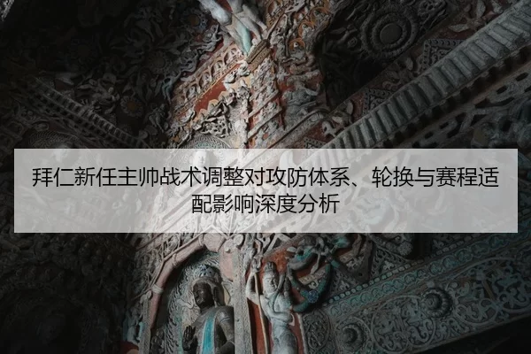 拜仁新任主帅战术调整对攻防体系、轮换与赛程适配影响深度分析