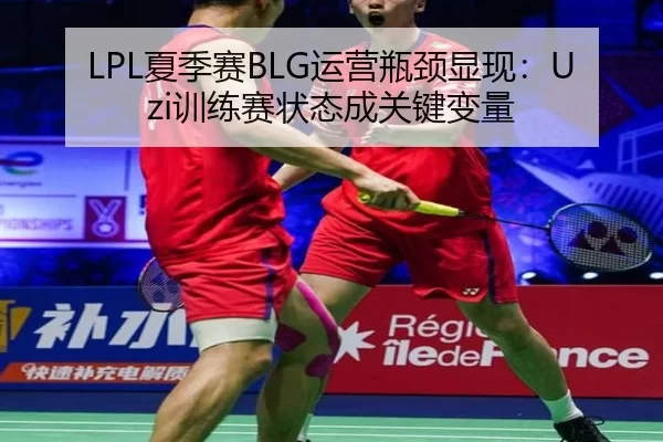 LPL夏季赛BLG运营瓶颈显现：Uzi训练赛状态成关键变量