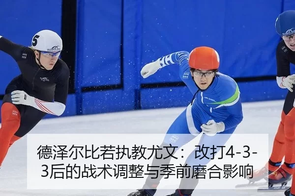 德泽尔比若执教尤文：改打4-3-3后的战术调整与季前磨合影响