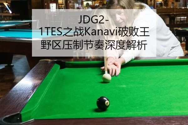 JDG2-1TES之战Kanavi破败王野区压制节奏深度解析